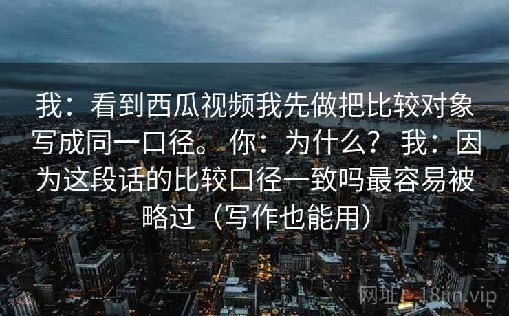 我：看到西瓜视频我先做把比较对象写成同一口径。 你：为什么？ 我：因为这段话的比较口径一致吗最容易被略过（写作也能用）