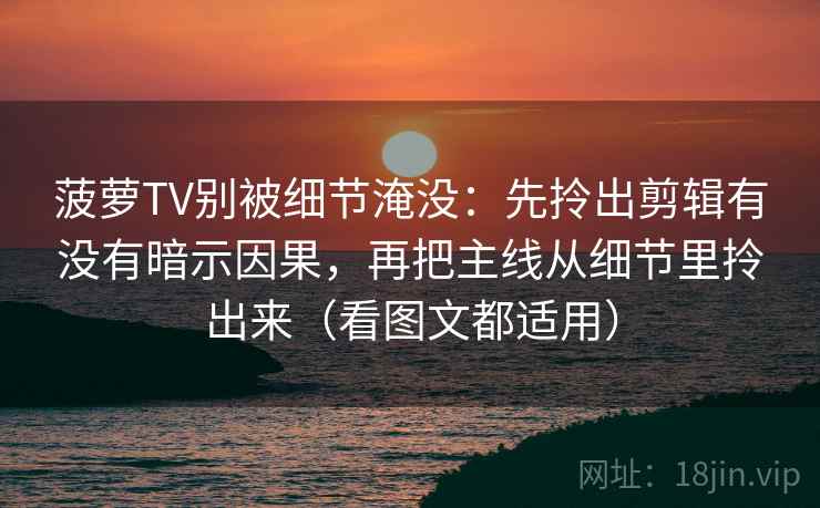 菠萝TV别被细节淹没：先拎出剪辑有没有暗示因果，再把主线从细节里拎出来（看图文都适用）