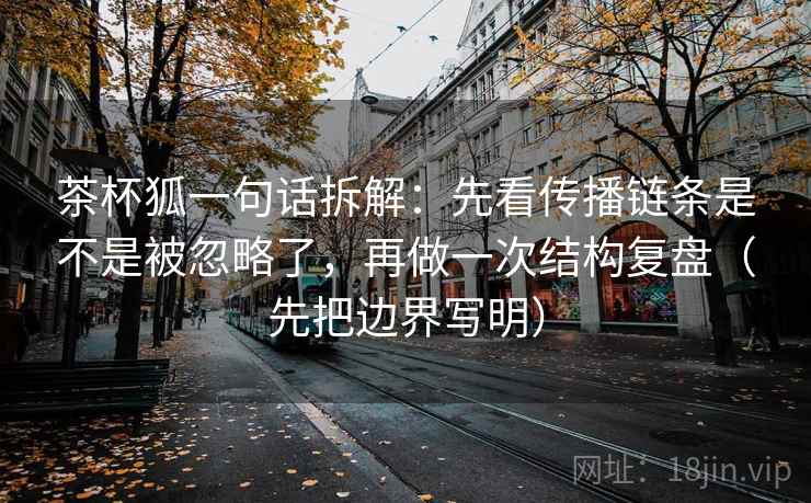茶杯狐一句话拆解：先看传播链条是不是被忽略了，再做一次结构复盘（先把边界写明）