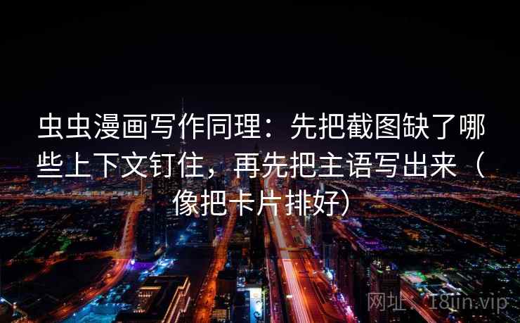 虫虫漫画写作同理:先把截图缺了哪些上下文钉住,再先把主语写出来(像把卡片排好) 虫虫漫画写作同理:先把截图缺了哪些上下文钉住,再先把主语写出来(像把卡片排好)