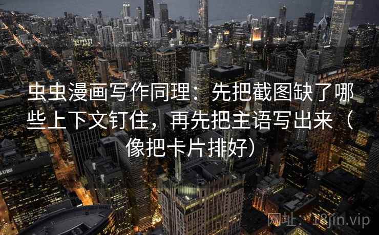 虫虫漫画写作同理:先把截图缺了哪些上下文钉住,再先把主语写出来(像把卡片排好) 虫虫漫画写作同理:先把截图缺了哪些上下文钉住,再先把主语写出来(像把卡片排好)