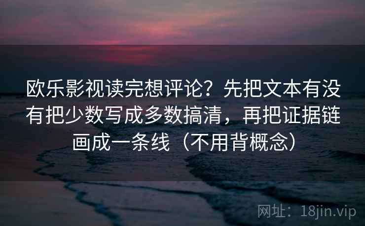 欧乐影视读完想评论？先把文本有没有把少数写成多数搞清，再把证据链画成一条线（不用背概念）