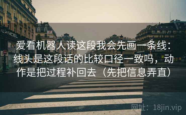 爱看机器人读这段我会先画一条线：线头是这段话的比较口径一致吗，动作是把过程补回去（先把信息弄直）