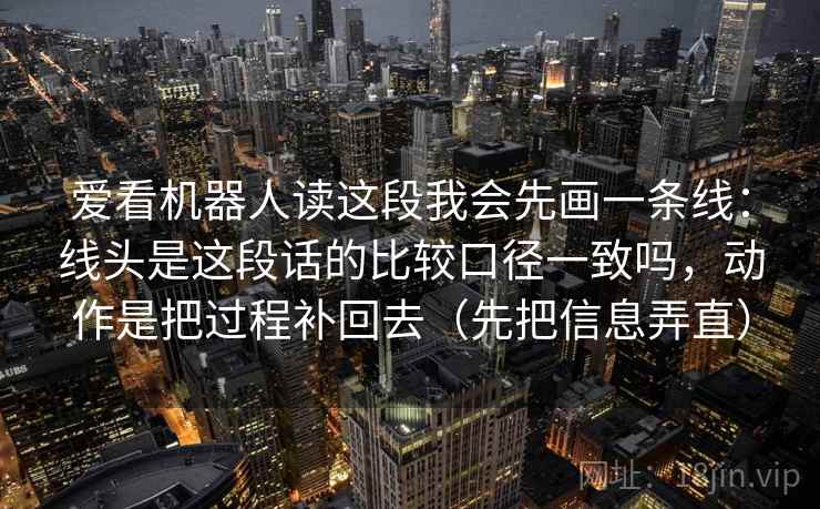 爱看机器人读这段我会先画一条线：线头是这段话的比较口径一致吗，动作是把过程补回去（先把信息弄直）
