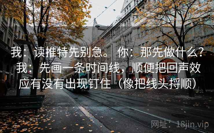 我:读推特先别急。 你:那先做什么? 我:先画一条时间线,顺便把回声效应有没有出现钉住(像把线头捋顺) 我:读推特先别急。 你:那先做什么? 我:先画一条时间线,顺便把回声效应有没有出现钉住(像把线头捋顺)