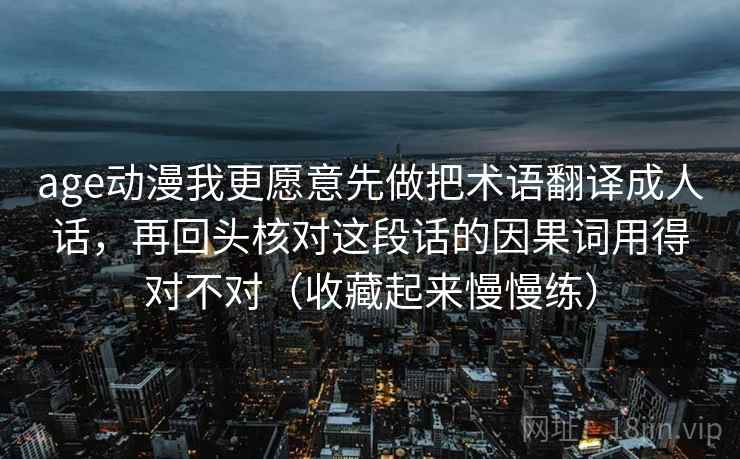 age动漫我更愿意先做把术语翻译成人话,再回头核对这段话的因果词用得对不对(收藏起来慢慢练) age动漫我更愿意先做把术语翻译成人话,再回头核对这段话的因果词用得对不对(收藏起来慢慢练)