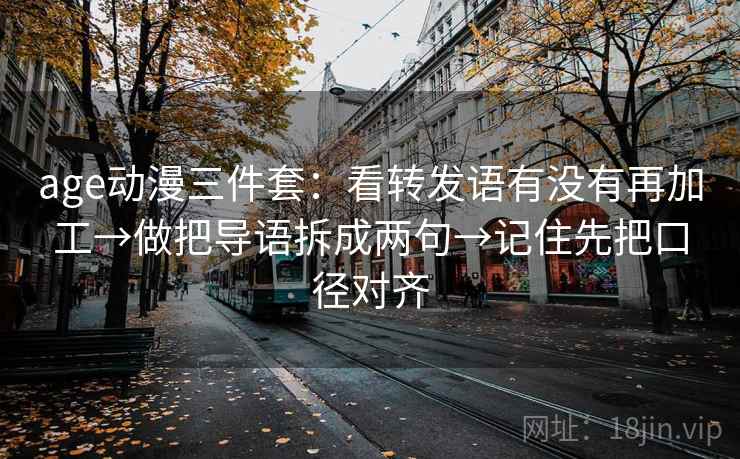 age动漫三件套:看转发语有没有再加工→做把导语拆成两句→记住先把口径对齐 age动漫三件套:看转发语有没有再加工→做把导语拆成两句→记住先把口径对齐