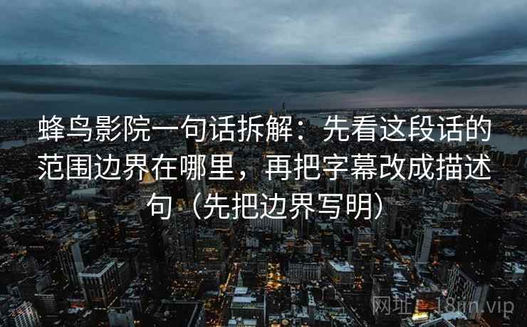 蜂鸟影院一句话拆解:先看这段话的范围边界在哪里,再把字幕改成描述句(先把边界写明) 蜂鸟影院一句话拆解:先看这段话的范围边界在哪里,再把字幕改成描述句(先把边界写明)