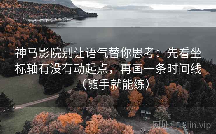 神马影院别让语气替你思考：先看坐标轴有没有动起点，再画一条时间线（随手就能练）