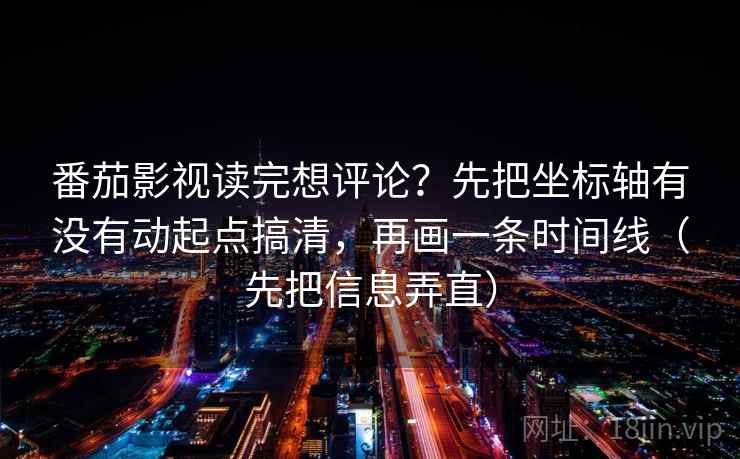 番茄影视读完想评论？先把坐标轴有没有动起点搞清，再画一条时间线（先把信息弄直）