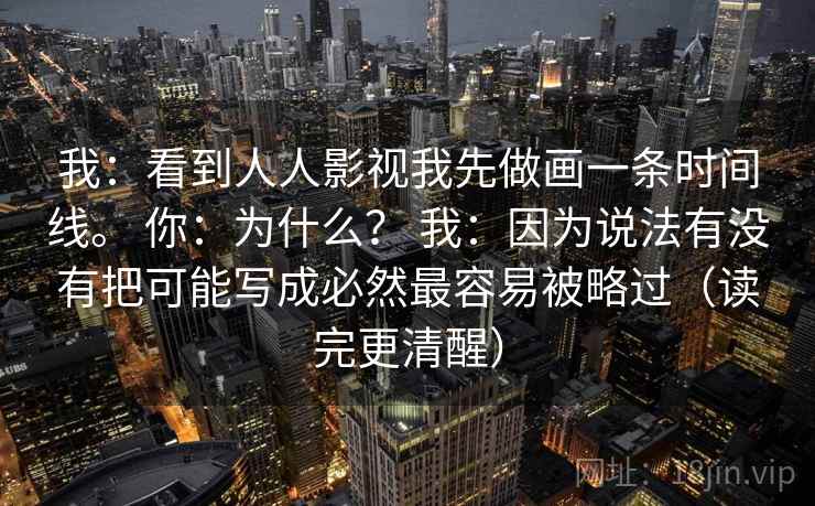 我：看到人人影视我先做画一条时间线。 你：为什么？ 我：因为说法有没有把可能写成必然最容易被略过（读完更清醒）