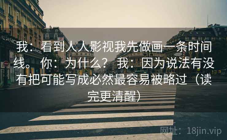 我:看到人人影视我先做画一条时间线。 你:为什么? 我:因为说法有没有把可能写成必然最容易被略过(读完更清醒) 我:看到人人影视我先做画一条时间线。 你:为什么? 我:因为说法有没有把可能写成必然最容易被略过(读完更清醒)