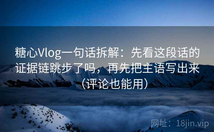 糖心Vlog一句话拆解：先看这段话的证据链跳步了吗，再先把主语写出来（评论也能用）