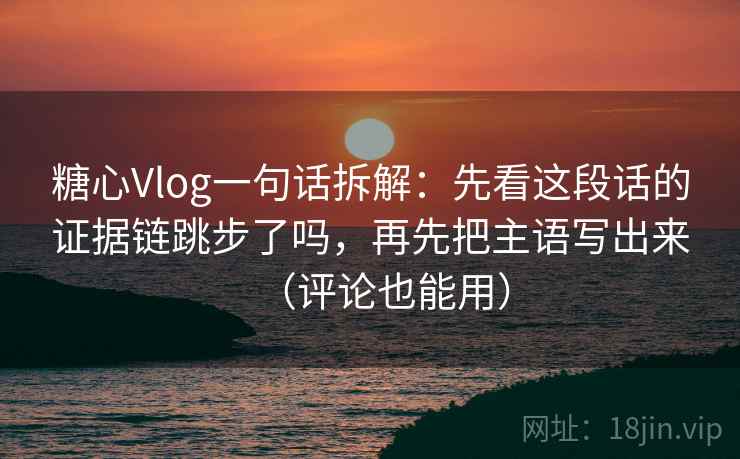 糖心Vlog一句话拆解：先看这段话的证据链跳步了吗，再先把主语写出来（评论也能用）