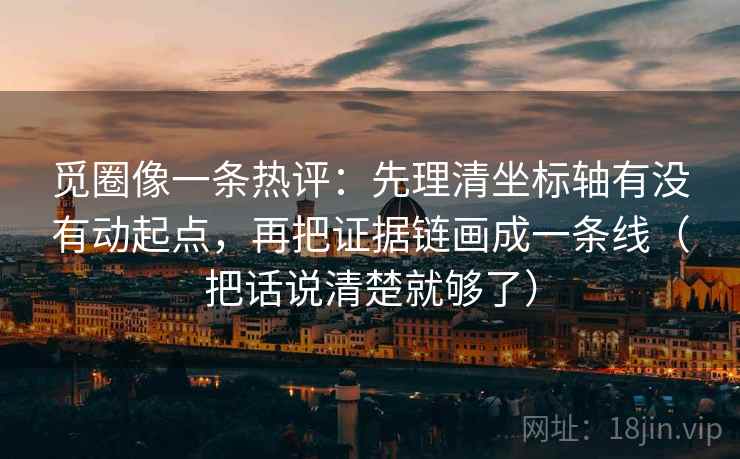觅圈像一条热评:先理清坐标轴有没有动起点,再把证据链画成一条线(把话说清楚就够了) 觅圈像一条热评:先理清坐标轴有没有动起点,再把证据链画成一条线(把话说清楚就够了)