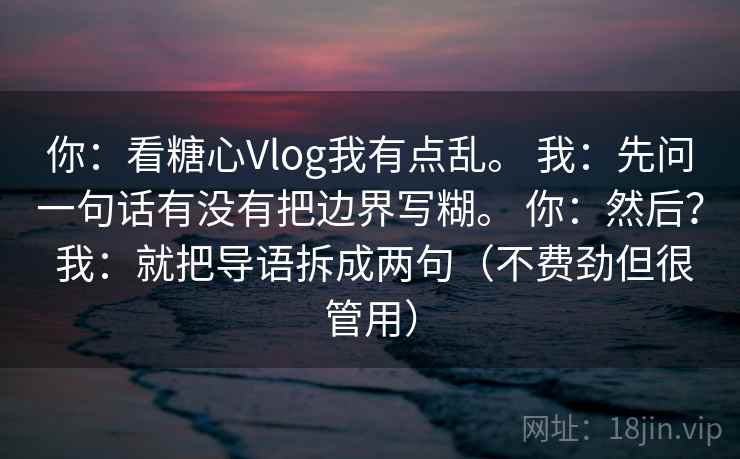 你：看糖心Vlog我有点乱。 我：先问一句话有没有把边界写糊。 你：然后？ 我：就把导语拆成两句（不费劲但很管用）