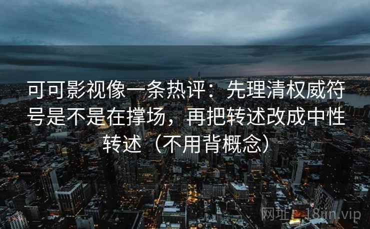 可可影视像一条热评:先理清权威符号是不是在撑场,再把转述改成中性转述(不用背概念) 可可影视像一条热评:先理清权威符号是不是在撑场,再把转述改成中性转述(不用背概念)