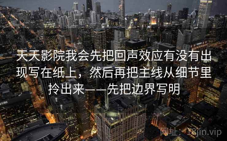 天天影院我会先把回声效应有没有出现写在纸上,然后再把主线从细节里拎出来——先把边界写明 天天影院我会先把回声效应有没有出现写在纸上,然后再把主线从细节里拎出来——先把边界写明