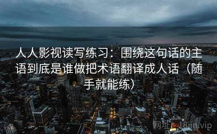 人人影视读写练习:围绕这句话的主语到底是谁做把术语翻译成人话(随手就能练) 人人影视读写练习:围绕这句话的主语到底是谁做把术语翻译成人话(随手就能练)