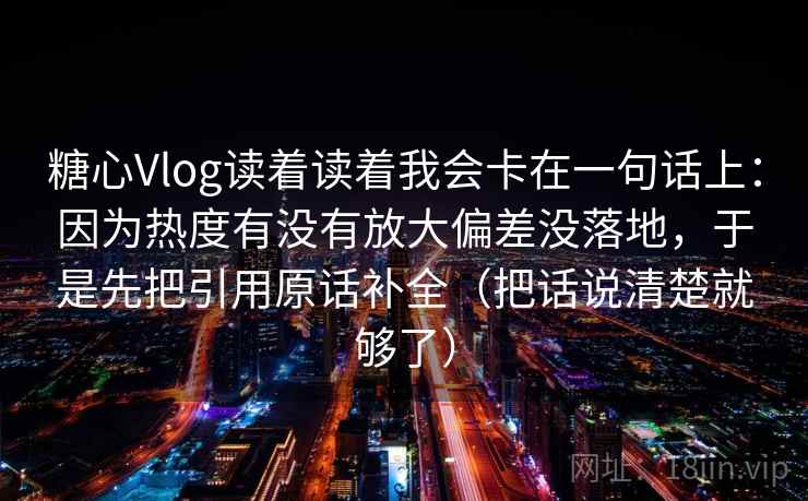 糖心Vlog读着读着我会卡在一句话上：因为热度有没有放大偏差没落地，于是先把引用原话补全（把话说清楚就够了）