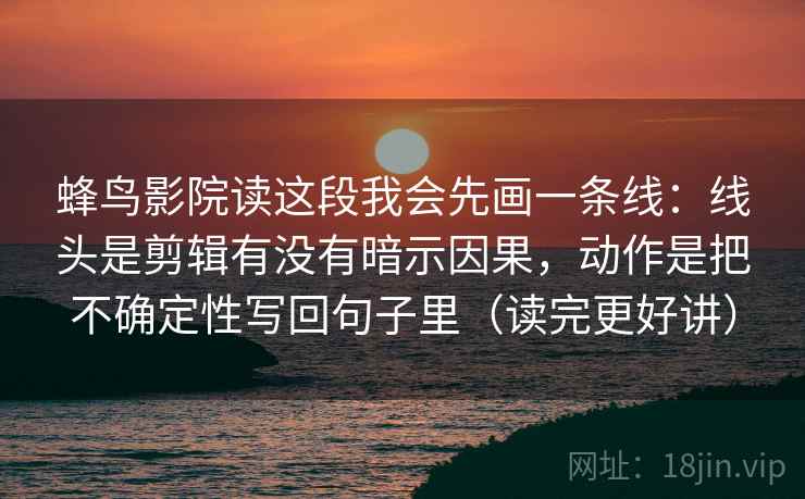 蜂鸟影院读这段我会先画一条线：线头是剪辑有没有暗示因果，动作是把不确定性写回句子里（读完更好讲）