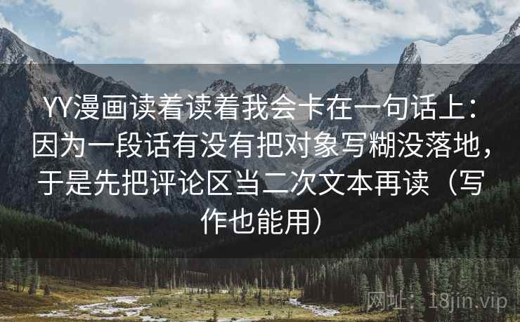 YY漫画读着读着我会卡在一句话上：因为一段话有没有把对象写糊没落地，于是先把评论区当二次文本再读（写作也能用）