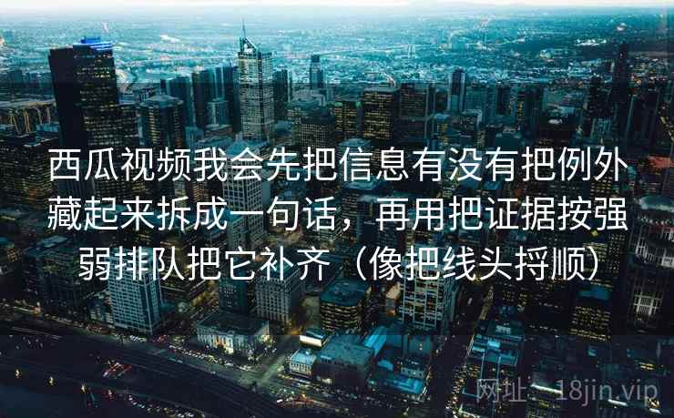 西瓜视频我会先把信息有没有把例外藏起来拆成一句话，再用把证据按强弱排队把它补齐（像把线头捋顺）