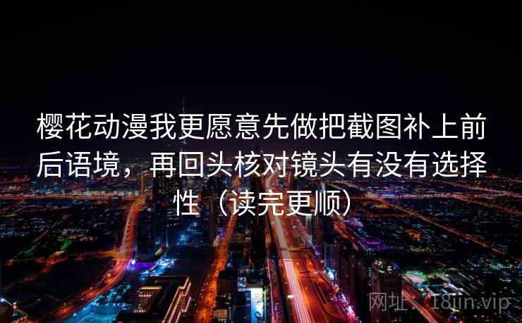 樱花动漫我更愿意先做把截图补上前后语境,再回头核对镜头有没有选择性(读完更顺) 樱花动漫我更愿意先做把截图补上前后语境,再回头核对镜头有没有选择性(读完更顺)