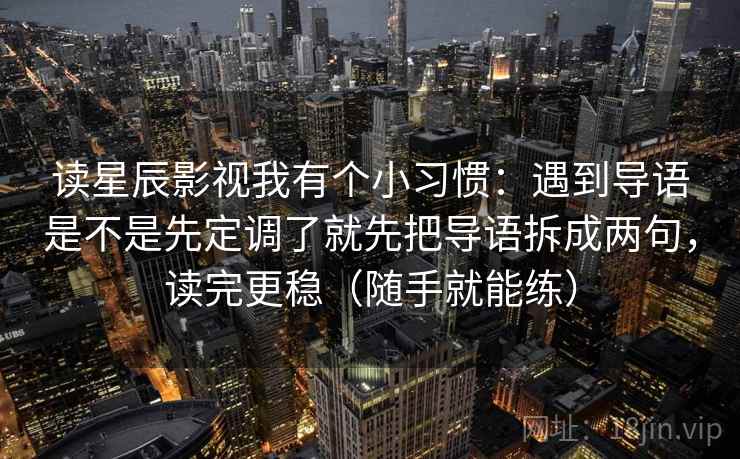 读星辰影视我有个小习惯：遇到导语是不是先定调了就先把导语拆成两句，读完更稳（随手就能练）