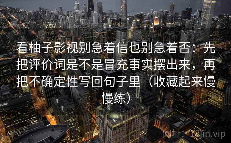 看柚子影视别急着信也别急着否：先把评价词是不是冒充事实摆出来，再把不确定性写回句子里（收藏起来慢慢练）