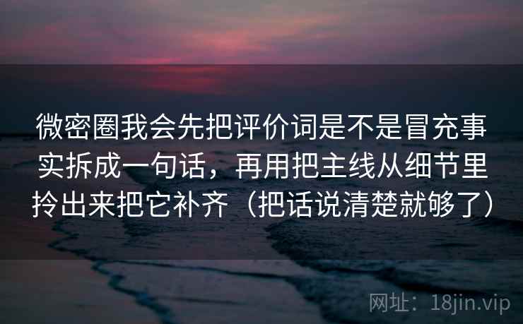 微密圈我会先把评价词是不是冒充事实拆成一句话，再用把主线从细节里拎出来把它补齐（把话说清楚就够了）