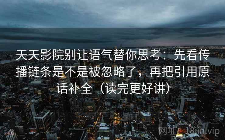 天天影院别让语气替你思考：先看传播链条是不是被忽略了，再把引用原话补全（读完更好讲）